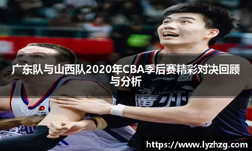 广东队与山西队2020年CBA季后赛精彩对决回顾与分析