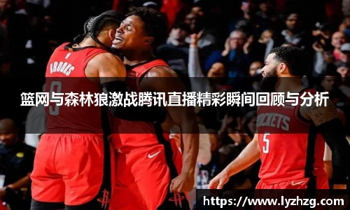篮网与森林狼激战腾讯直播精彩瞬间回顾与分析
