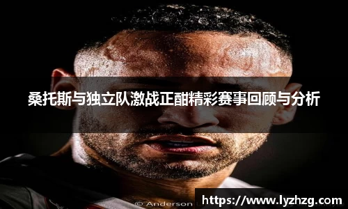 桑托斯与独立队激战正酣精彩赛事回顾与分析