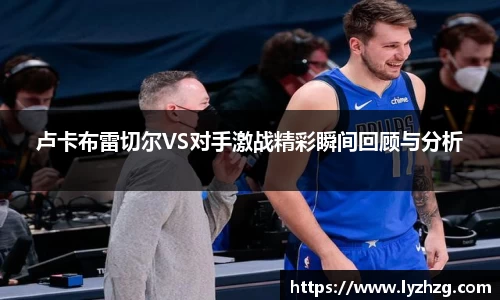 卢卡布雷切尔VS对手激战精彩瞬间回顾与分析