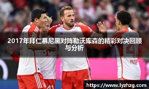 2017年拜仁慕尼黑对阵勒沃库森的精彩对决回顾与分析