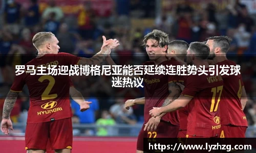 罗马主场迎战博格尼亚能否延续连胜势头引发球迷热议