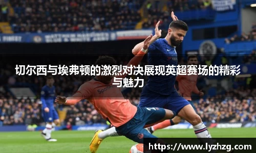 切尔西与埃弗顿的激烈对决展现英超赛场的精彩与魅力