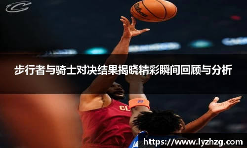 步行者与骑士对决结果揭晓精彩瞬间回顾与分析