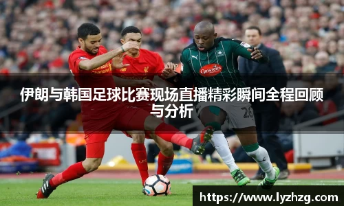 伊朗与韩国足球比赛现场直播精彩瞬间全程回顾与分析