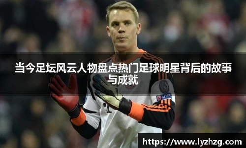 当今足坛风云人物盘点热门足球明星背后的故事与成就