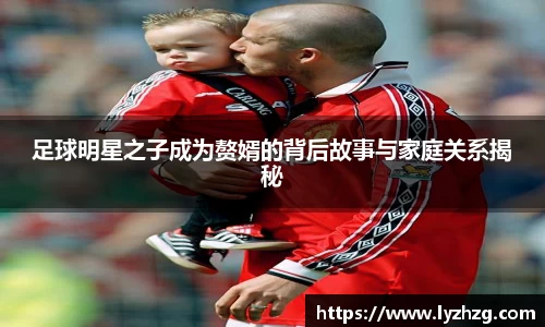 足球明星之子成为赘婿的背后故事与家庭关系揭秘